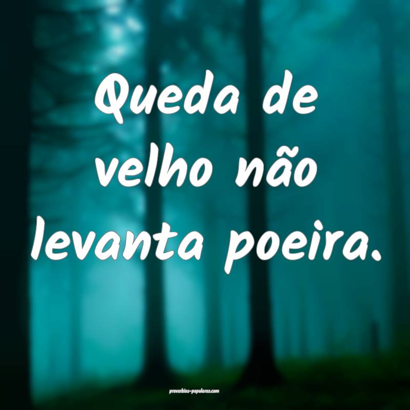 Queda de velho não levanta poeira.
...
