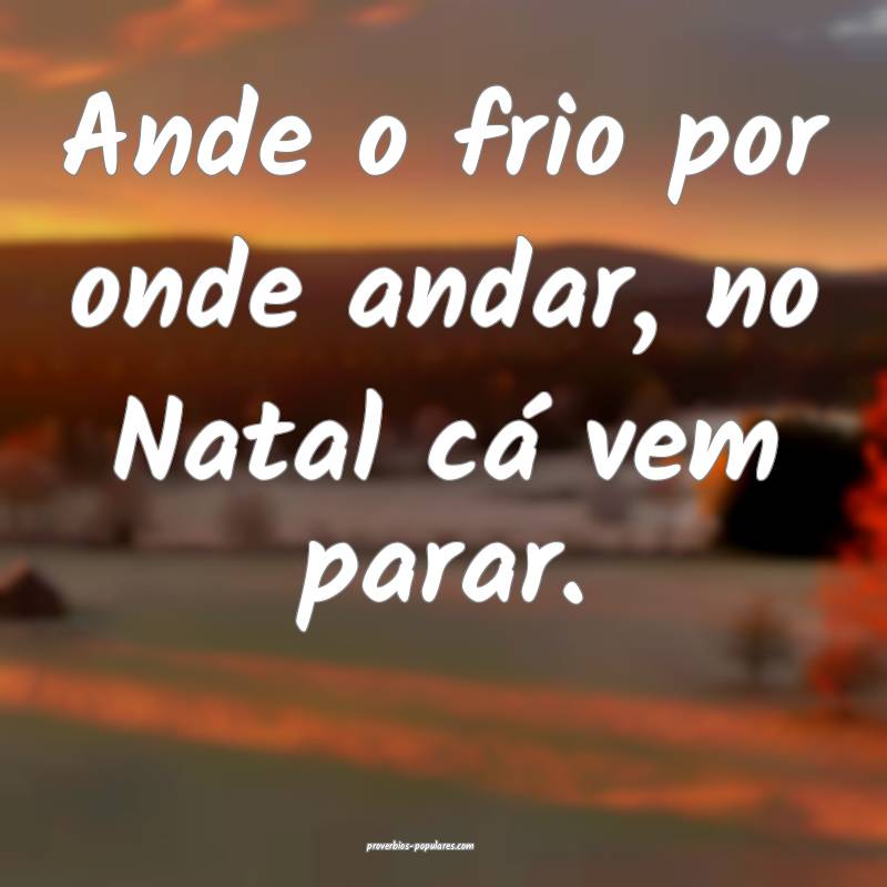 Ande o frio por onde andar, no Natal cá vem parar.
...
