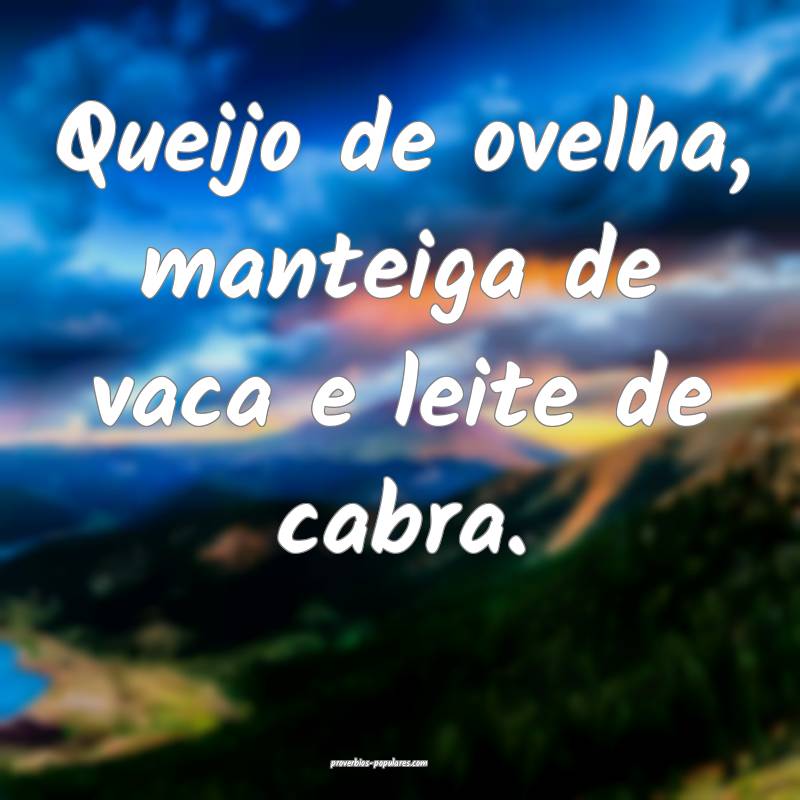 Queijo de ovelha, manteiga de vaca e leite de cabra.
...