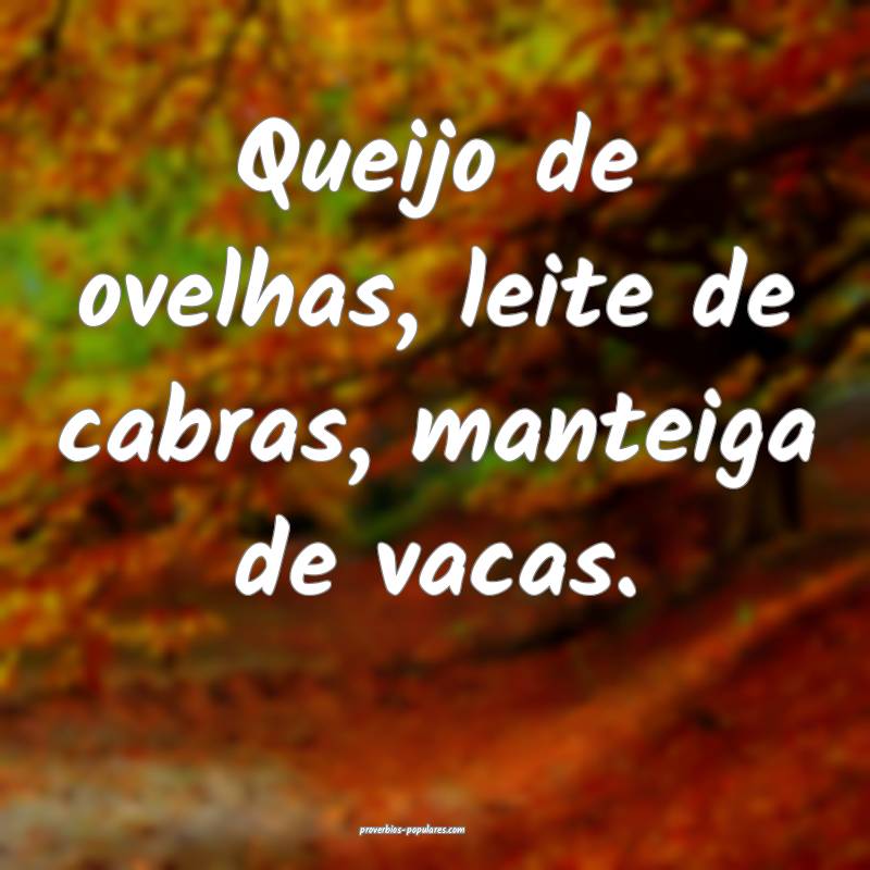 Queijo de ovelhas, leite de cabras, manteiga de vacas.
...