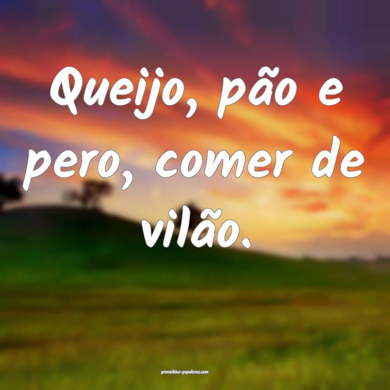 Queijo, pão e pero, comer de vilão.
...