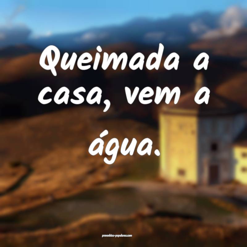 Queimada a casa, vem a água.
...