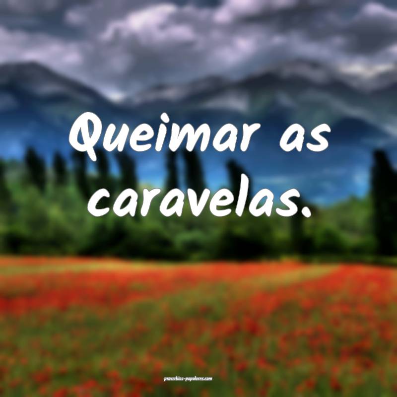 Queimar as caravelas.
...