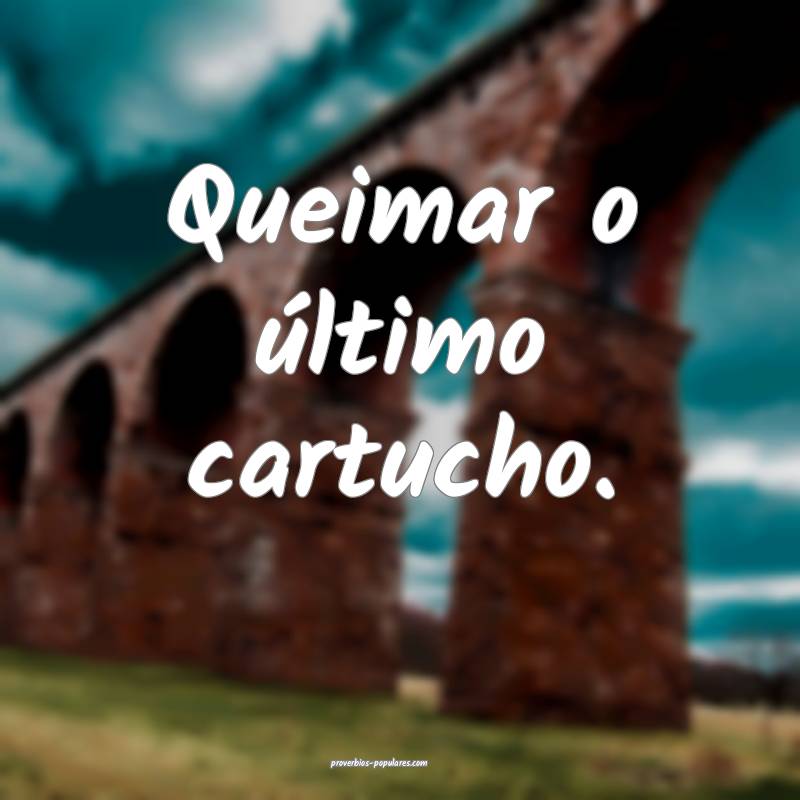 Queimar o último cartucho.
...