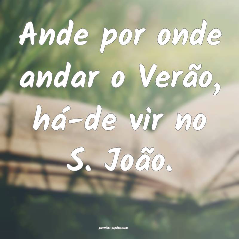 Ande por onde andar o Verão, há-de vir no S. João.
...