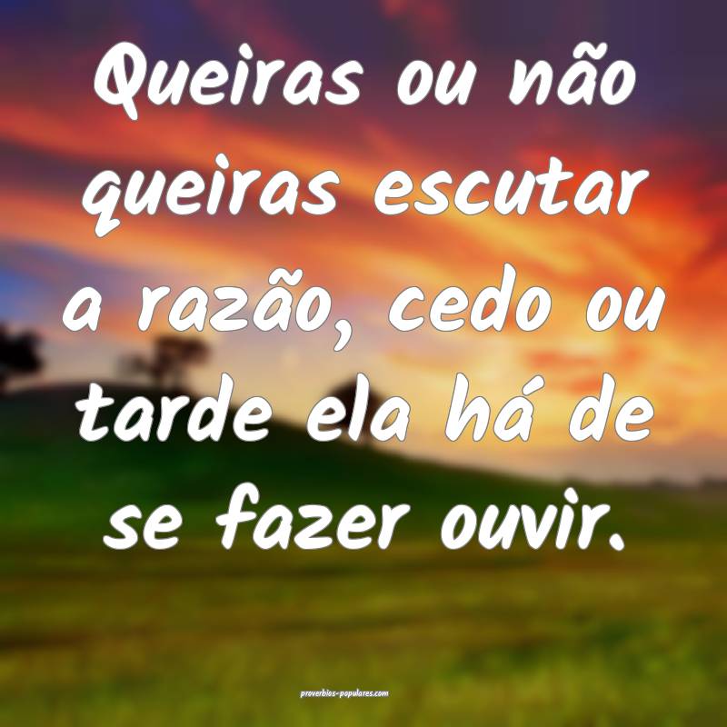 Queiras ou não queiras escutar a razão, cedo ou tarde ela há de se ...