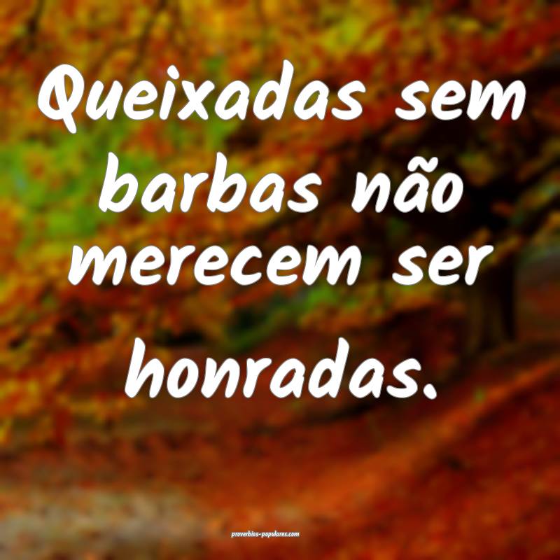 Queixadas sem barbas não merecem ser honradas.
 ...