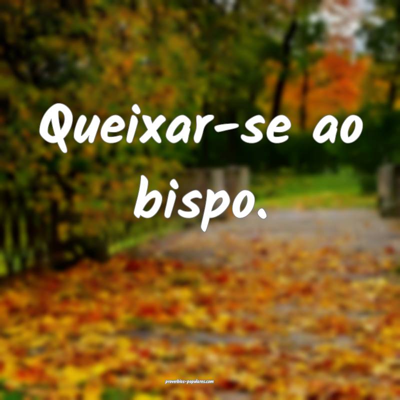 Queixar-se ao bispo.
...