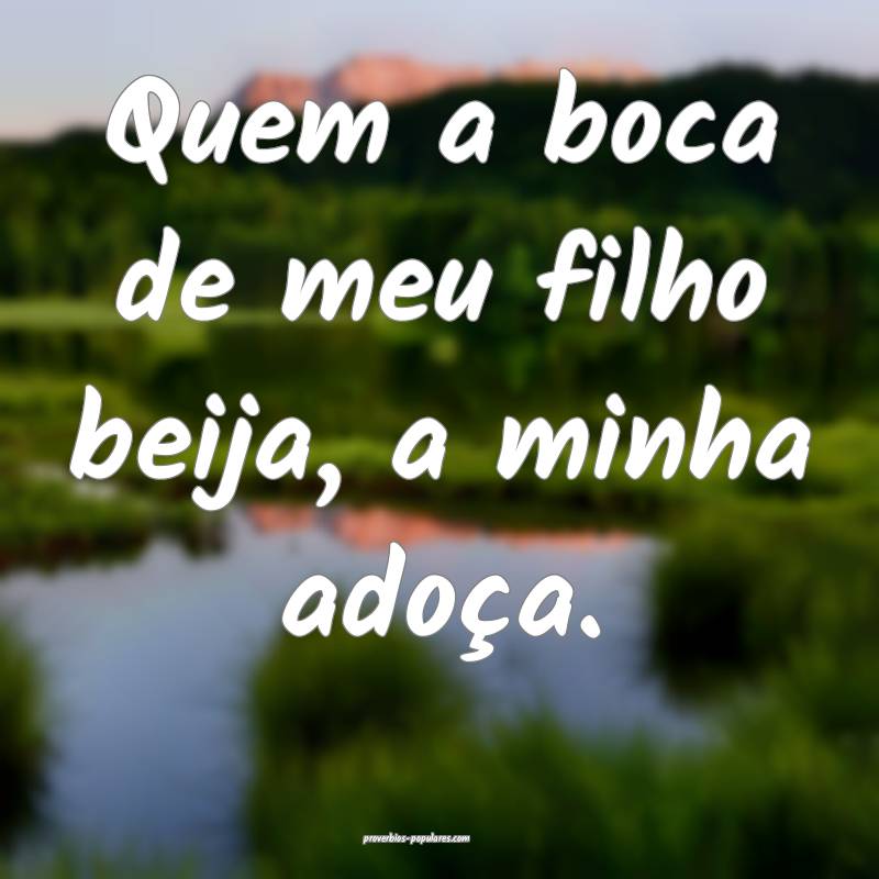 Quem a boca de meu filho beija, a minha adoça.
...
