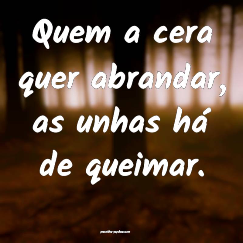 Quem a cera quer abrandar, as unhas há de queimar.
...