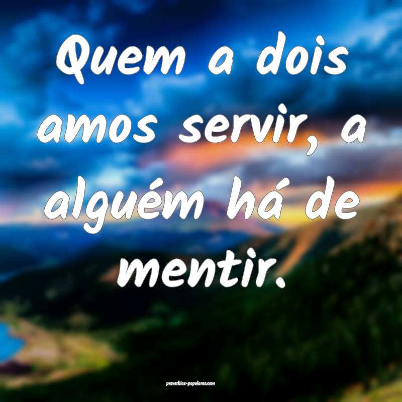 Quem a dois amos servir, a alguém há de mentir.
...