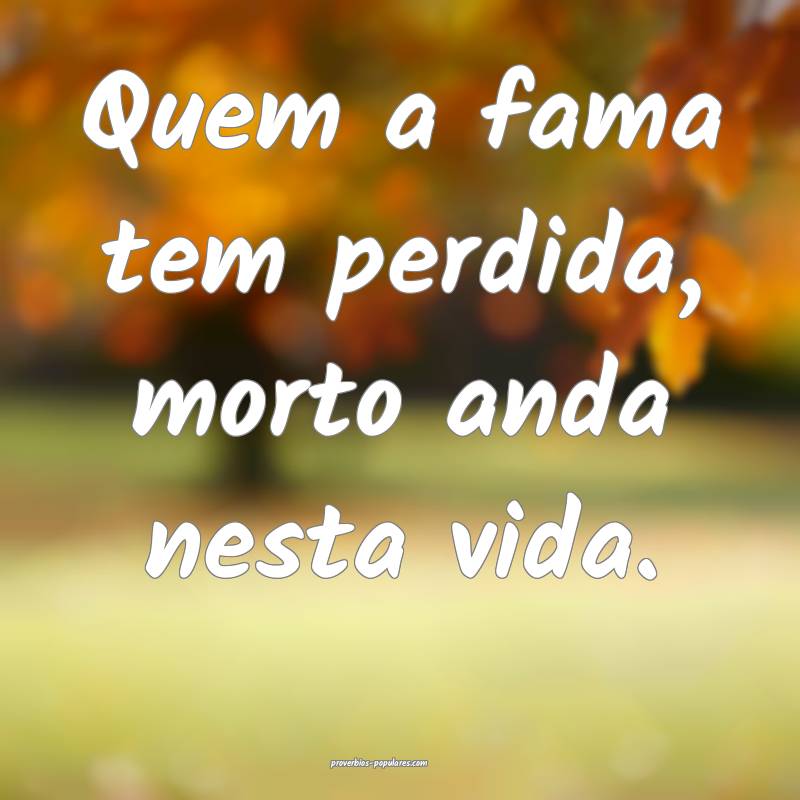 Quem a fama tem perdida, morto anda nesta vida.
...