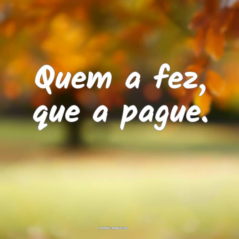 Quem a fez, que a pague.
...