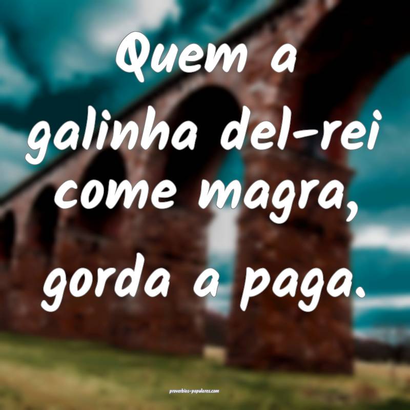Quem a galinha del-rei come magra, gorda a paga.
...