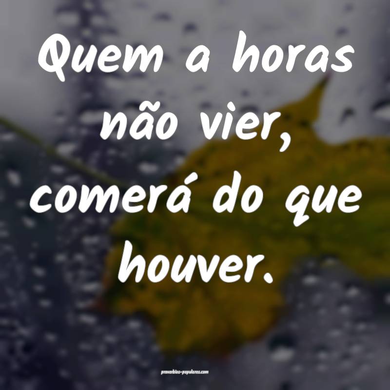 Quem a horas não vier, comerá do que houver.
...