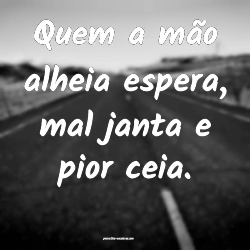 Quem a mão alheia espera, mal janta e pior ceia.
...