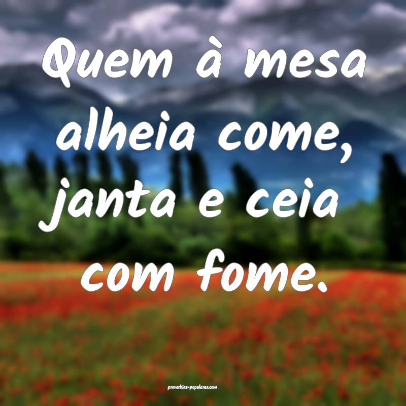 Quem à mesa alheia come, janta e ceia com fome.
...