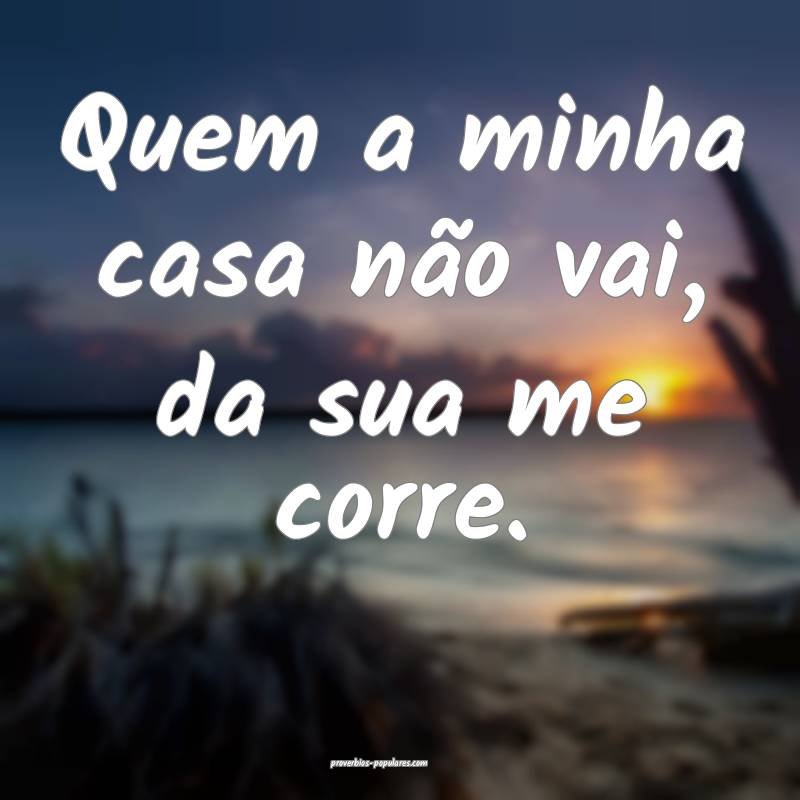 Quem a minha casa não vai, da sua me corre.
...