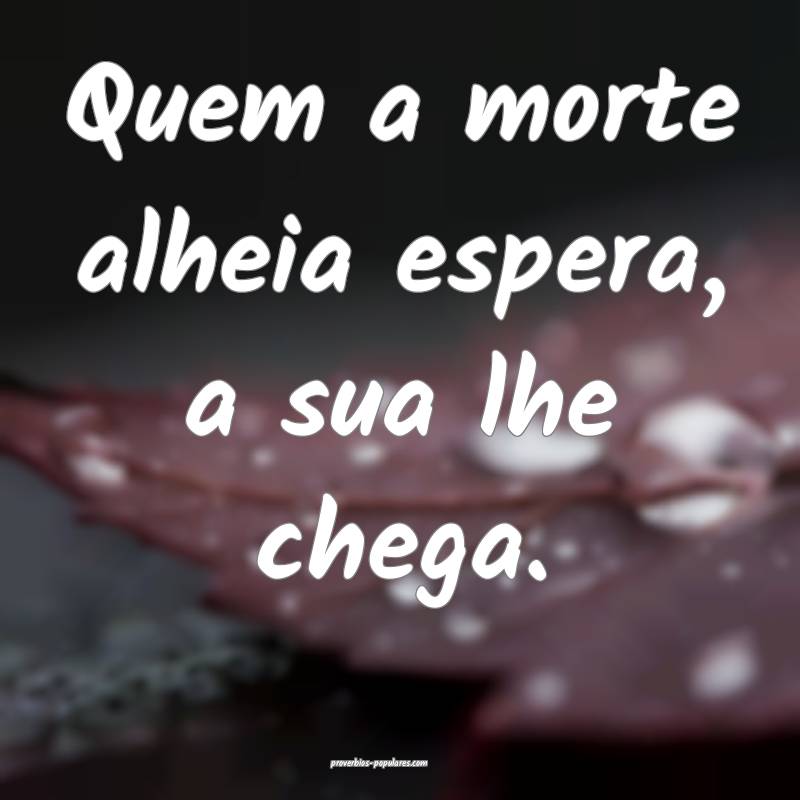 Quem a morte alheia espera, a sua lhe chega.
...