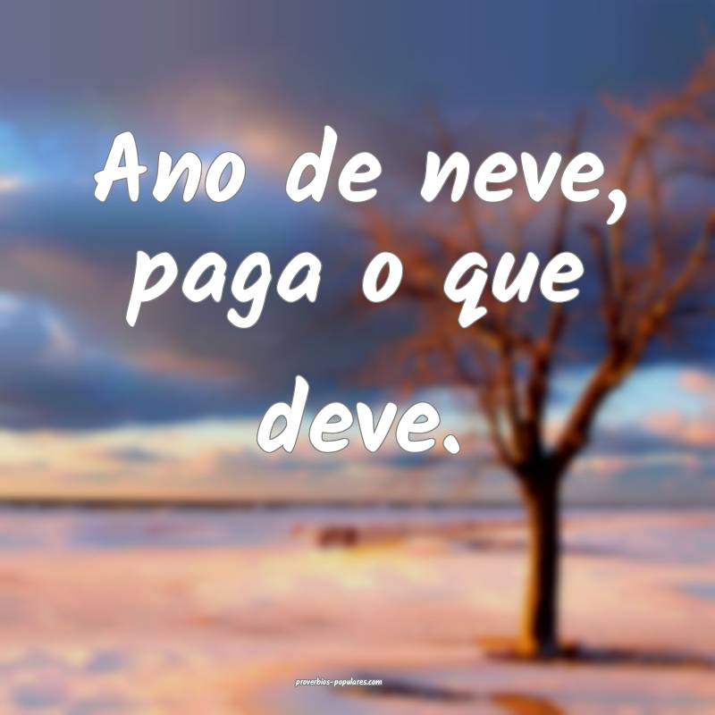 Ano de neve, paga o que deve.
...