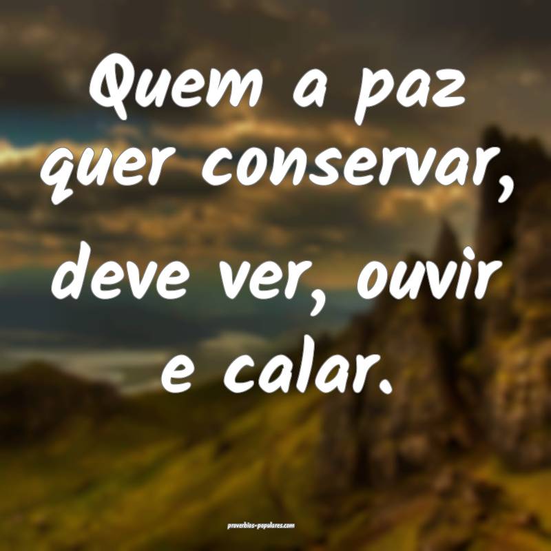Quem a paz quer conservar, deve ver, ouvir e calar.
...