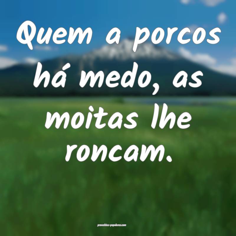 Quem a porcos há medo, as moitas lhe roncam.
...