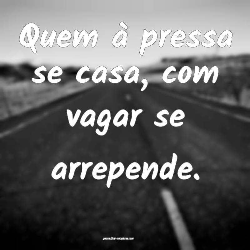 Quem à pressa se casa, com vagar se arrepende.
...