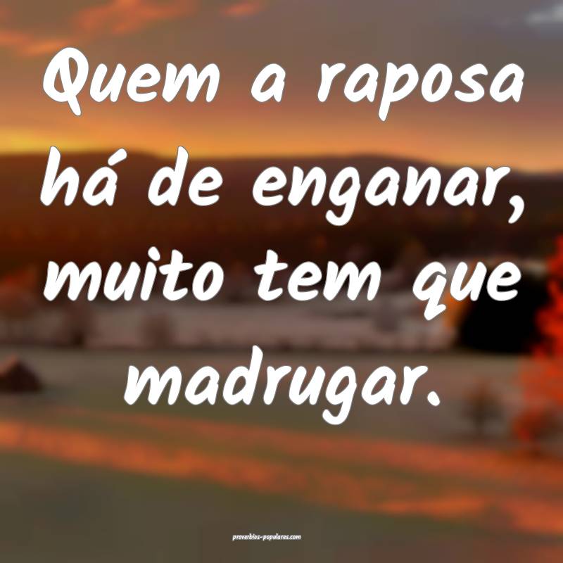 Quem a raposa há de enganar, muito tem que madrugar.
...