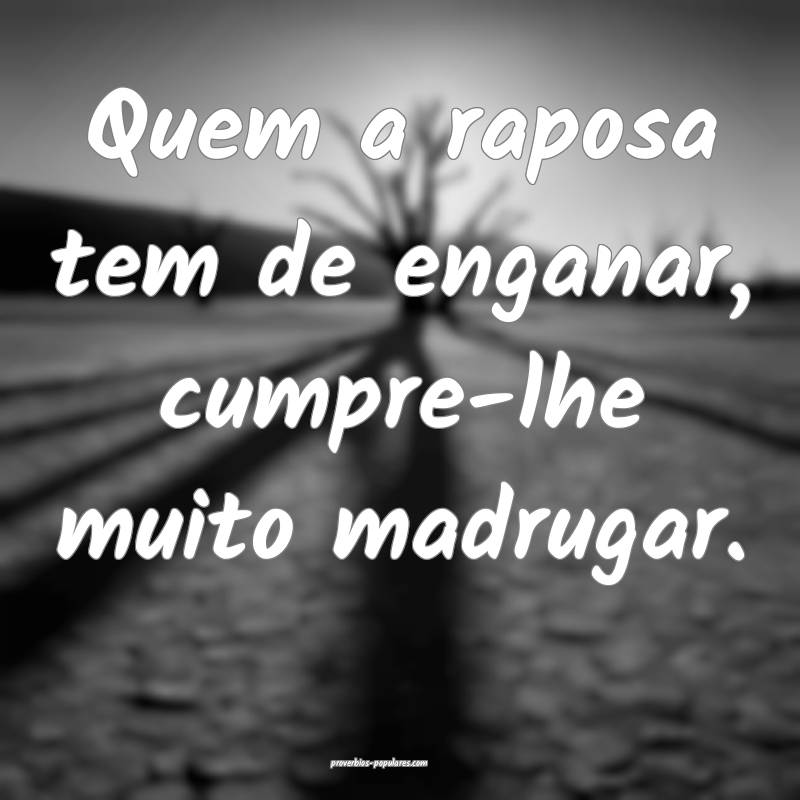 Quem a raposa tem de enganar, cumpre-lhe muito madrugar.
...