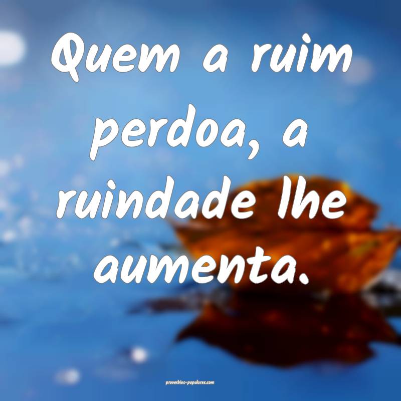 Quem a ruim perdoa, a ruindade lhe aumenta.
 ...