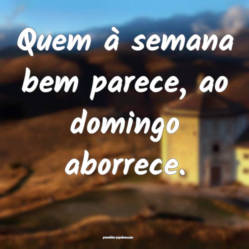 Quem à semana bem parece, ao domingo aborrece.
...