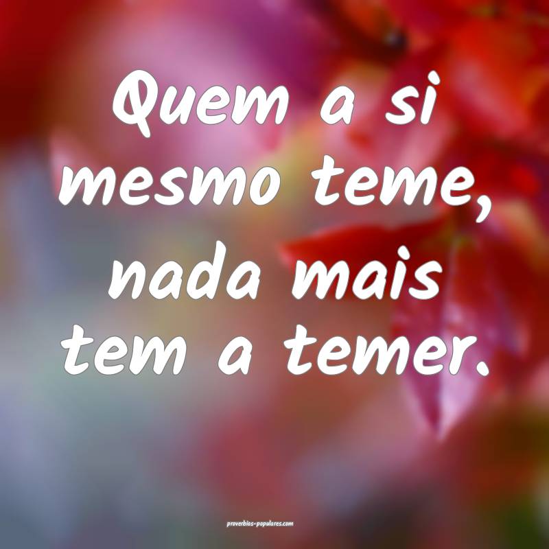 Quem a si mesmo teme, nada mais tem a temer.
 ...