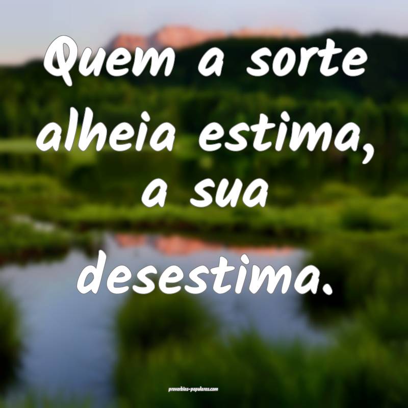 Quem a sorte alheia estima, a sua desestima.
...
