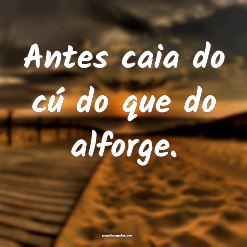 Antes caia do cú do que do alforge.
...