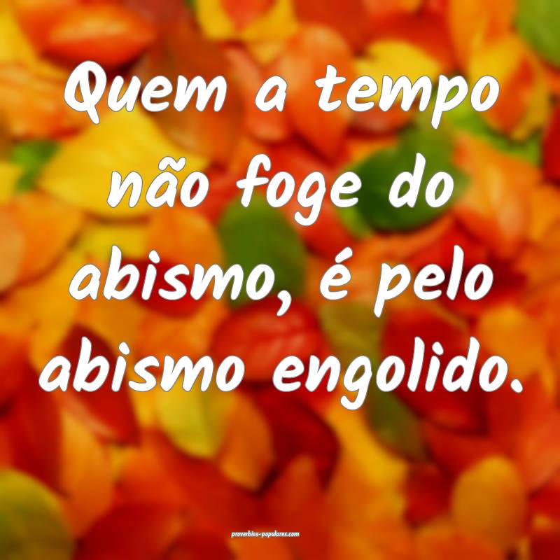 Quem a tempo não foge do abismo, é pelo abismo engolido.
...
