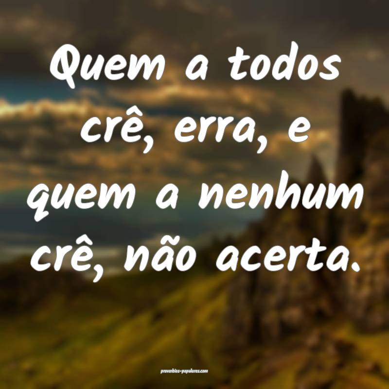 Quem a todos crê, erra, e quem a nenhum crê, não acerta.
...