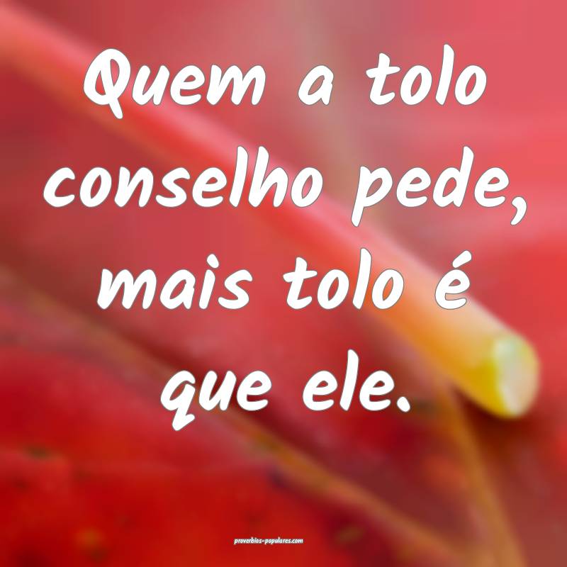 Quem a tolo conselho pede, mais tolo é que ele.
...