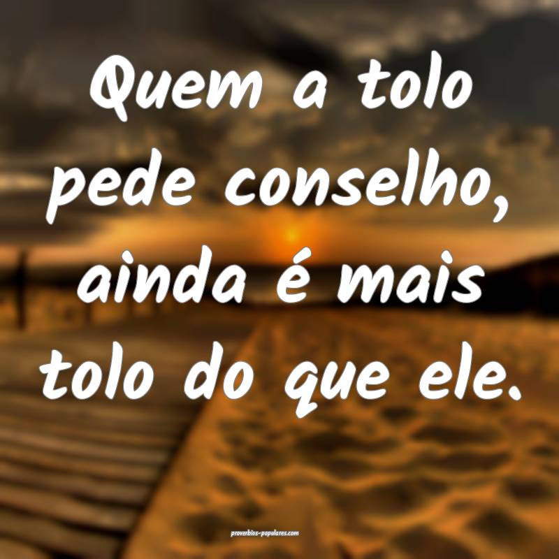 Quem a tolo pede conselho, ainda é mais tolo do que ele.
...