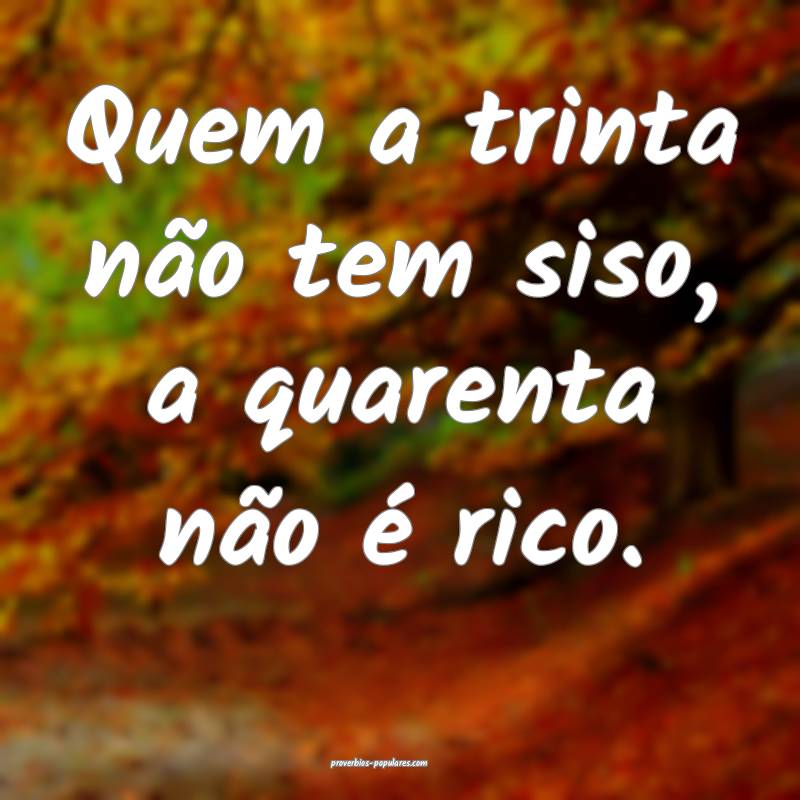 Quem a trinta não tem siso, a quarenta não é rico.
...
