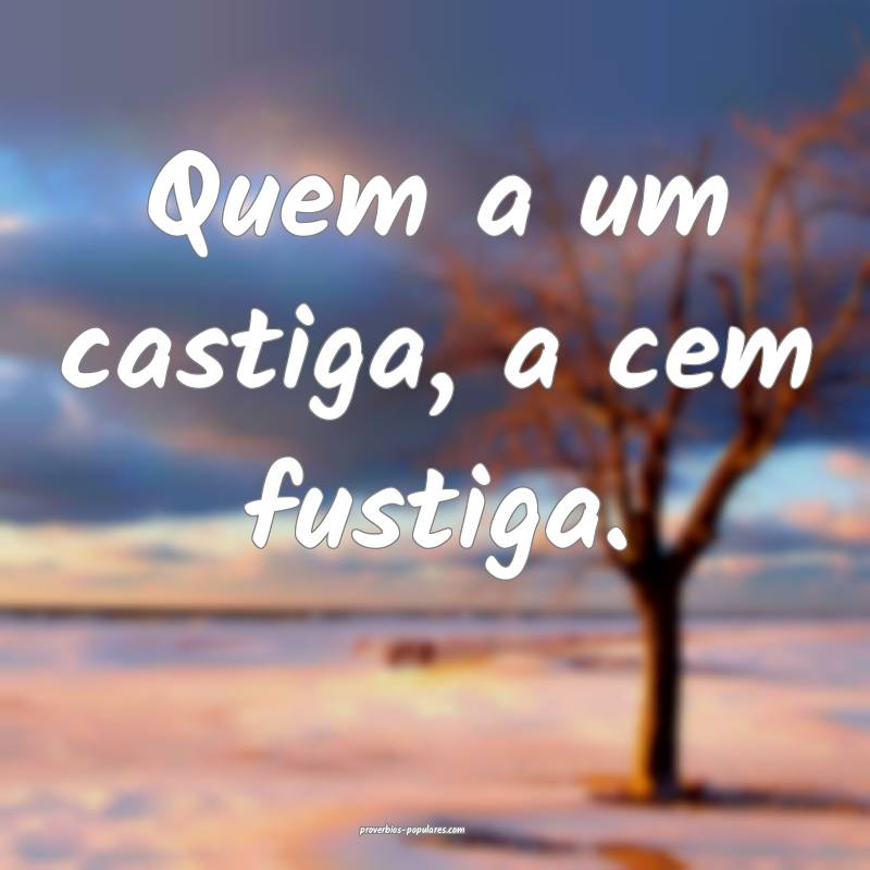 Quem a um castiga, a cem fustiga.
...