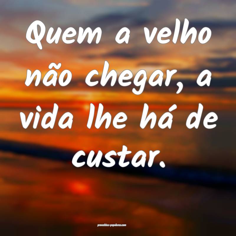 Quem a velho não chegar, a vida lhe há de custar.
...