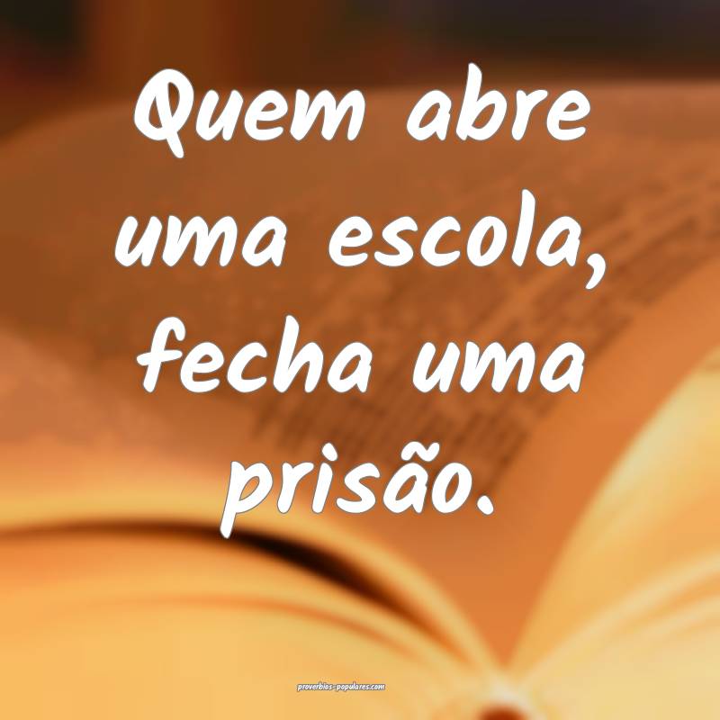 Quem abre uma escola, fecha uma prisão.
...