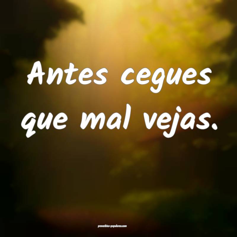Antes cegues que mal vejas.
...