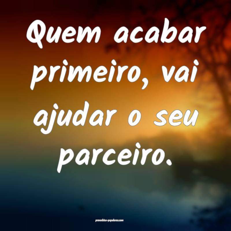 Quem acabar primeiro, vai ajudar o seu parceiro.
 ...
