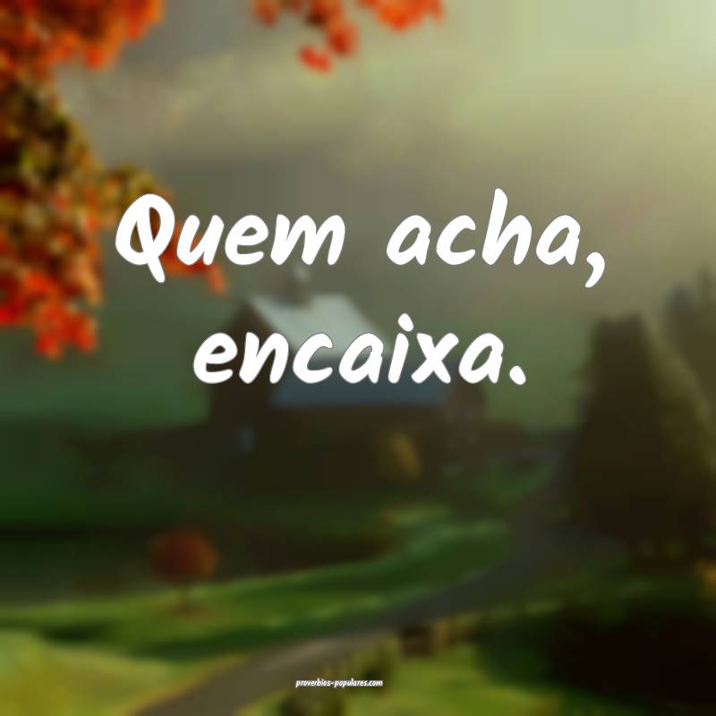 Quem acha, encaixa.
...