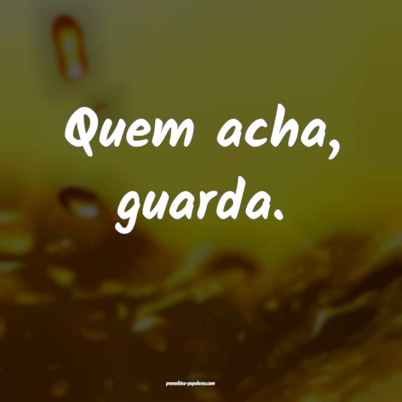 Quem acha, guarda.
...
