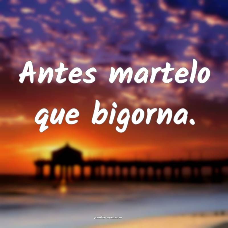 Antes martelo que bigorna.
 ...