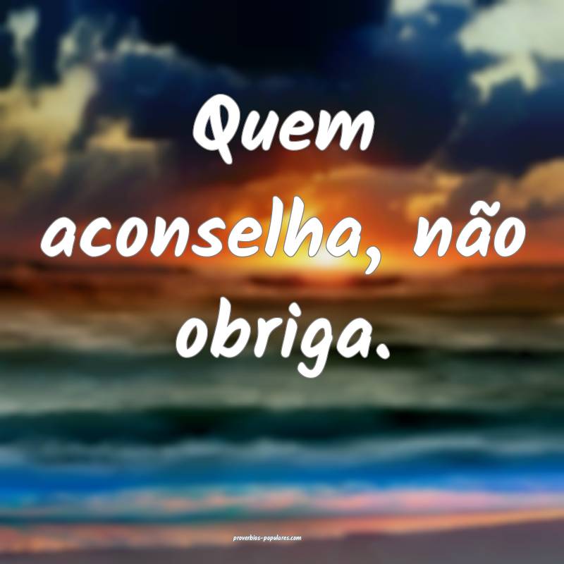 Quem aconselha, não obriga.
...
