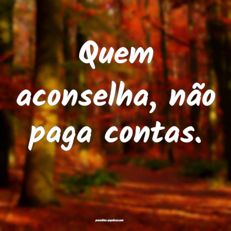 Quem aconselha, não paga contas.
...