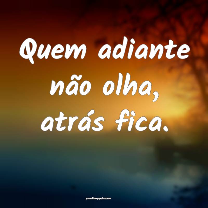 Quem adiante não olha, atrás fica.
...